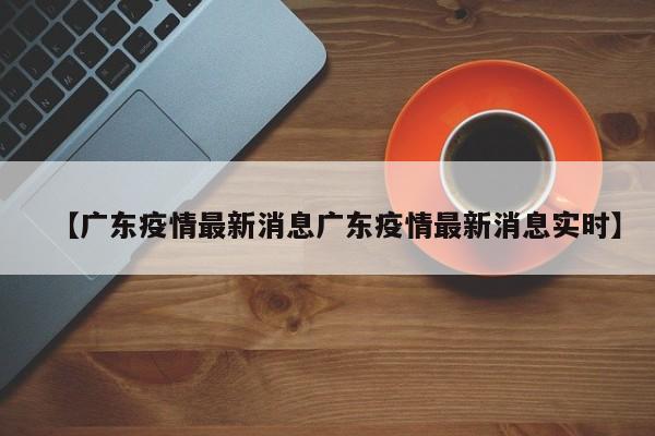 【广东疫情最新消息广东疫情最新消息实时】