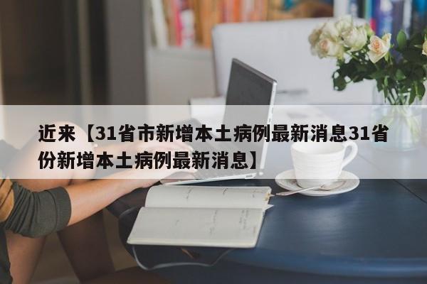 近来【31省市新增本土病例最新消息31省份新增本土病例最新消息】
