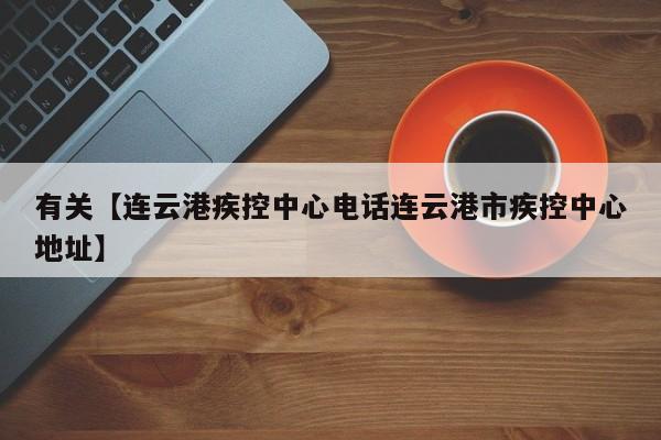有关【连云港疾控中心电话连云港市疾控中心地址】