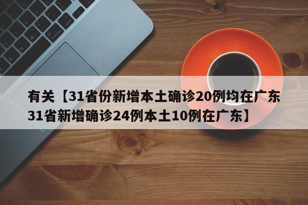 有关【31省份新增本土确诊20例均在广东31省新增确诊24例本土10例在广东】