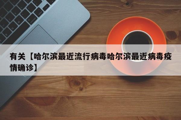 有关【哈尔滨最近流行病毒哈尔滨最近病毒疫情确诊】