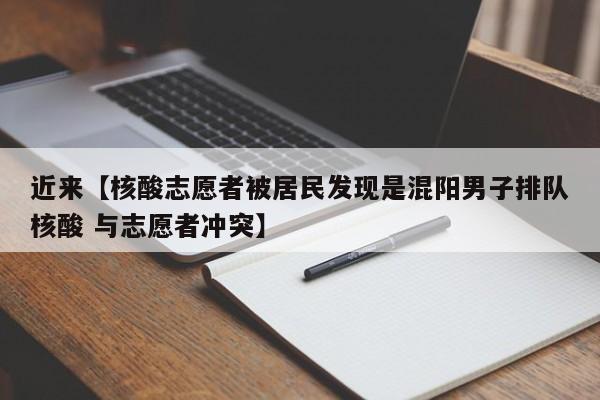 近来【核酸志愿者被居民发现是混阳男子排队核酸 与志愿者冲突】