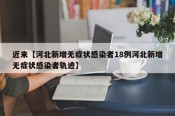 近来【河北新增无症状感染者18例河北新增无症状感染者轨迹】