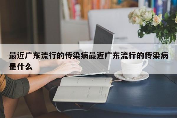 最近广东流行的传染病最近广东流行的传染病是什么