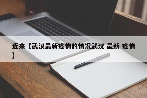 近来【武汉最新疫情的情况武汉 最新 疫情】