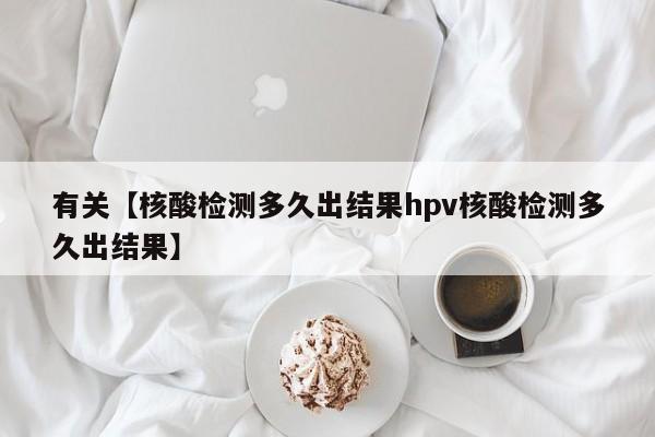 有关【核酸检测多久出结果hpv核酸检测多久出结果】