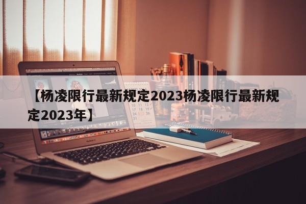 【杨凌限行最新规定2023杨凌限行最新规定2023年】