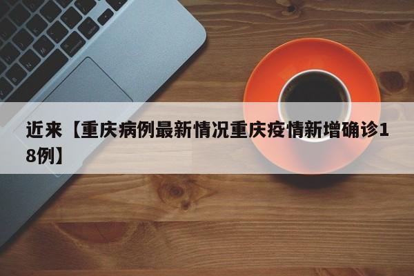 近来【重庆病例最新情况重庆疫情新增确诊18例】