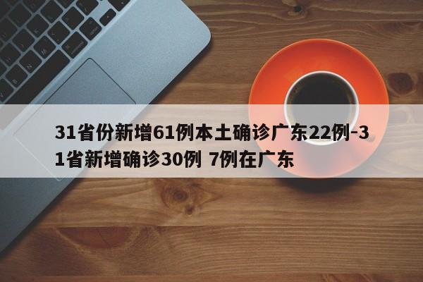 31省份新增61例本土确诊广东22例-31省新增确诊30例 7例在广东