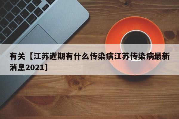 有关【江苏近期有什么传染病江苏传染病最新消息2021】