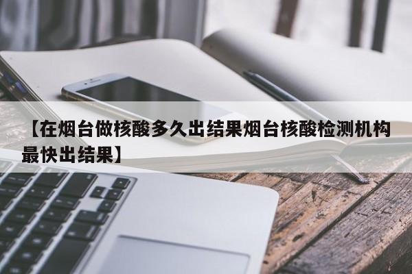 【在烟台做核酸多久出结果烟台核酸检测机构最快出结果】