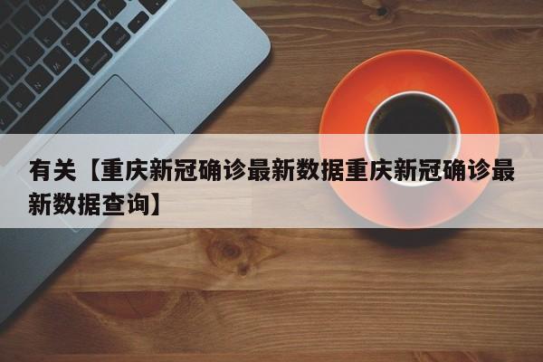 有关【重庆新冠确诊最新数据重庆新冠确诊最新数据查询】