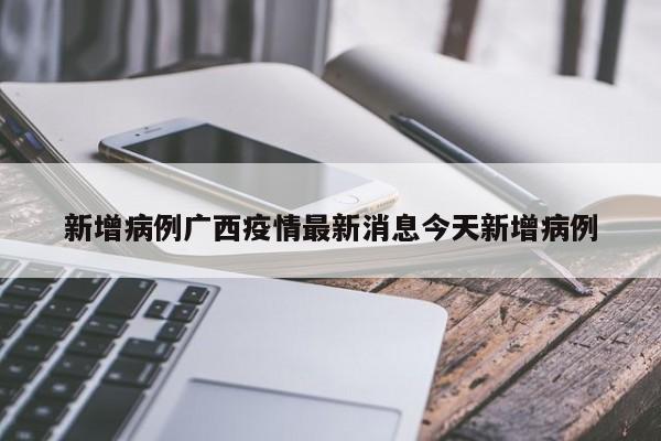 新增病例广西疫情最新消息今天新增病例