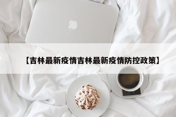 【吉林最新疫情吉林最新疫情防控政策】
