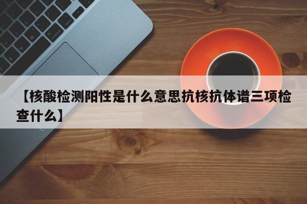 【核酸检测阳性是什么意思抗核抗体谱三项检查什么】
