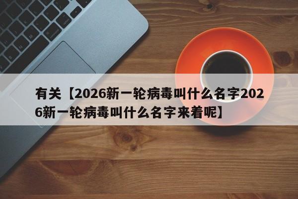 有关【2026新一轮病毒叫什么名字2026新一轮病毒叫什么名字来着呢】