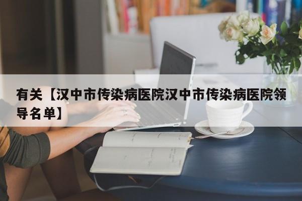 有关【汉中市传染病医院汉中市传染病医院领导名单】