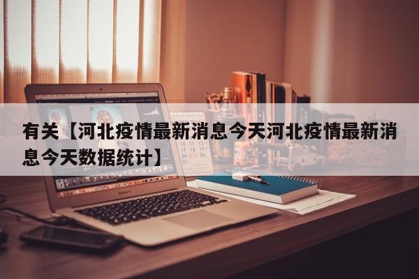 有关【河北疫情最新消息今天河北疫情最新消息今天数据统计】