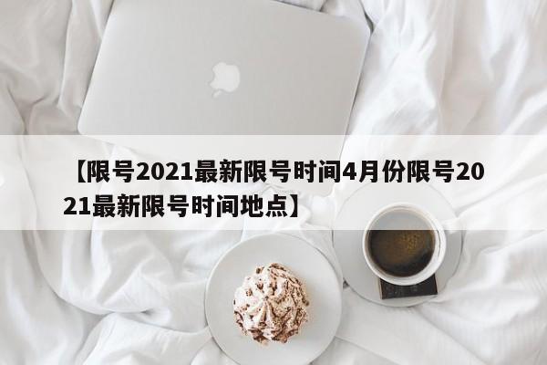 【限号2021最新限号时间4月份限号2021最新限号时间地点】