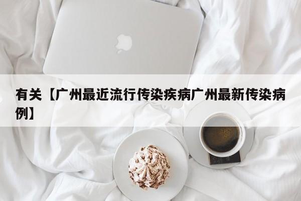 有关【广州最近流行传染疾病广州最新传染病例】