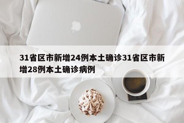31省区市新增24例本土确诊31省区市新增28例本土确诊病例