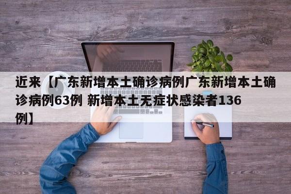 近来【广东新增本土确诊病例广东新增本土确诊病例63例 新增本土无症状感染者136例】