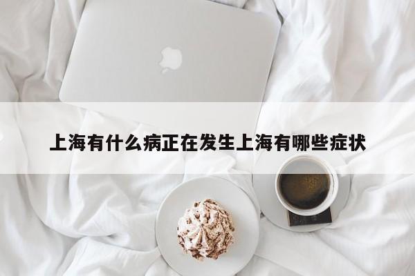上海有什么病正在发生上海有哪些症状