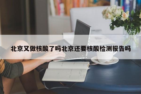 北京又做核酸了吗北京还要核酸检测报告吗