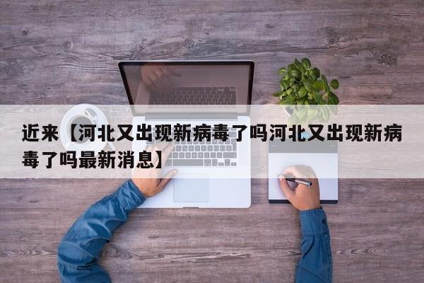 近来【河北又出现新病毒了吗河北又出现新病毒了吗最新消息】