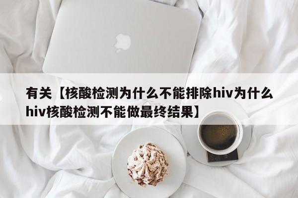 有关【核酸检测为什么不能排除hiv为什么hiv核酸检测不能做最终结果】