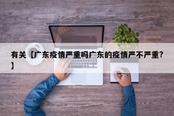 有关【广东疫情严重吗广东的疫情严不严重?】
