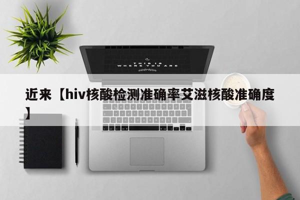 近来【hiv核酸检测准确率艾滋核酸准确度】