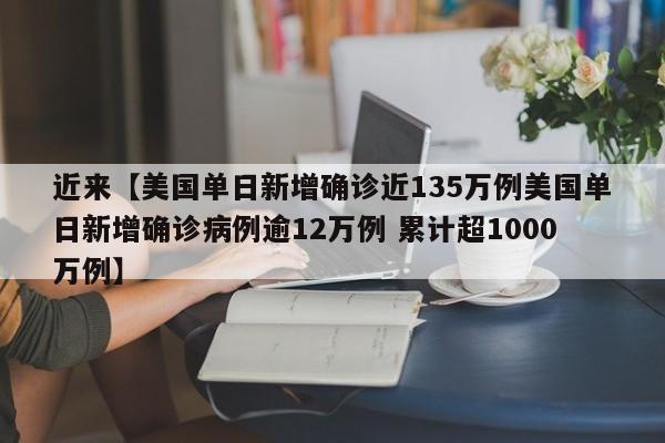 近来【美国单日新增确诊近135万例美国单日新增确诊病例逾12万例 累计超1000万例】