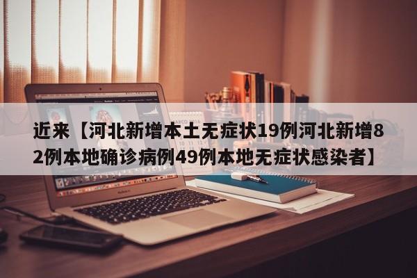近来【河北新增本土无症状19例河北新增82例本地确诊病例49例本地无症状感染者】