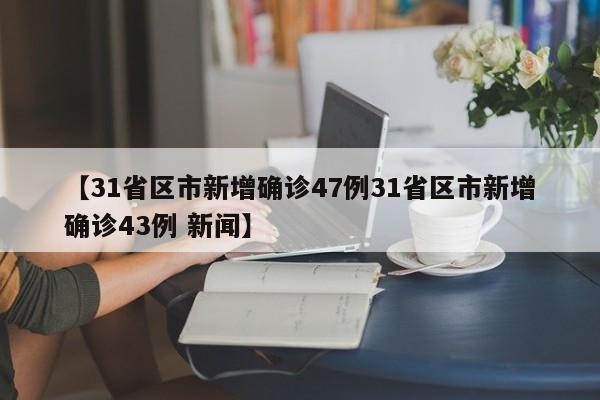 【31省区市新增确诊47例31省区市新增确诊43例 新闻】