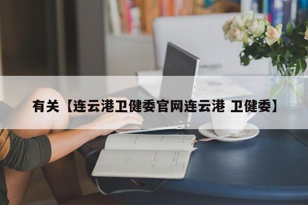 有关【连云港卫健委官网连云港 卫健委】