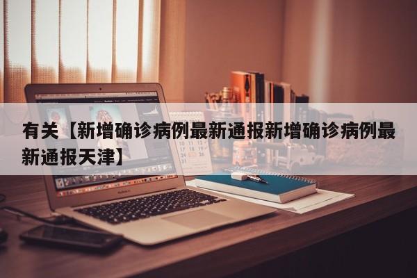 有关【新增确诊病例最新通报新增确诊病例最新通报天津】