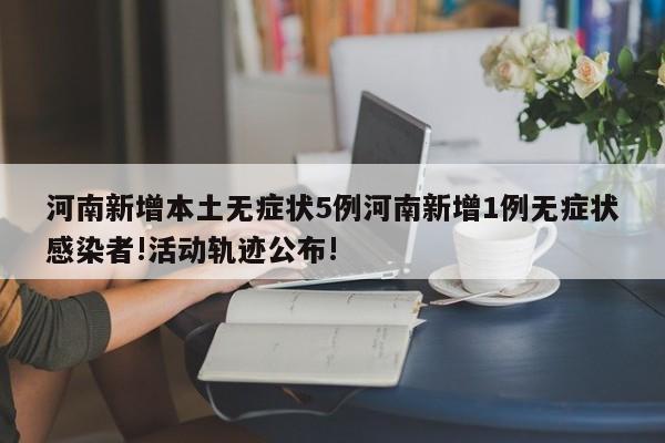 河南新增本土无症状5例河南新增1例无症状感染者!活动轨迹公布!