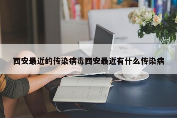 西安最近的传染病毒西安最近有什么传染病