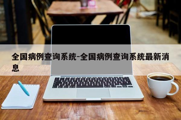 全国病例查询系统-全国病例查询系统最新消息