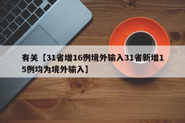 有关【31省增16例境外输入31省新增15例均为境外输入】