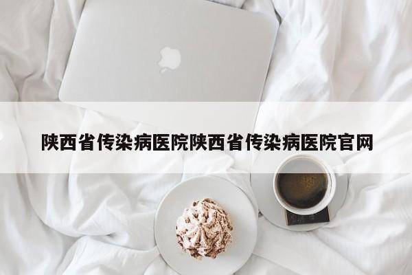 陕西省传染病医院陕西省传染病医院官网
