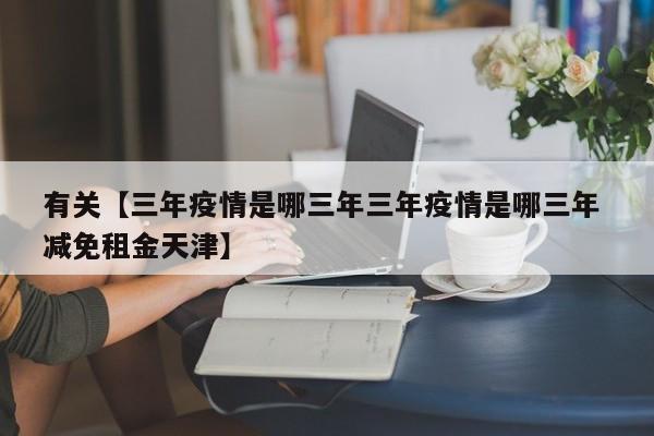 有关【三年疫情是哪三年三年疫情是哪三年 减免租金天津】