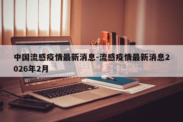中国流感疫情最新消息-流感疫情最新消息2026年2月