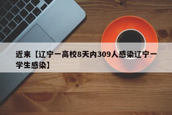 近来【辽宁一高校8天内309人感染辽宁一学生感染】