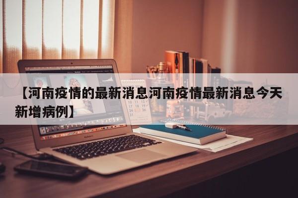 【河南疫情的最新消息河南疫情最新消息今天新增病例】