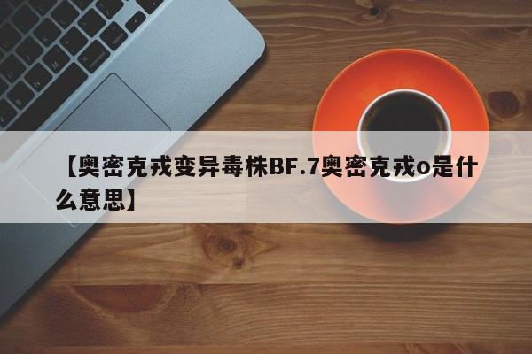 【奥密克戎变异毒株BF.7奥密克戎o是什么意思】