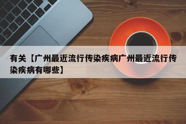 有关【广州最近流行传染疾病广州最近流行传染疾病有哪些】