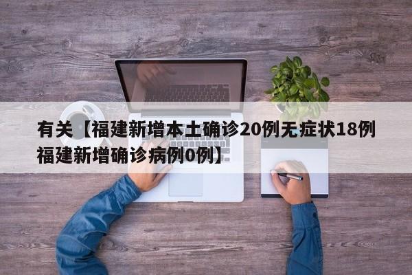 有关【福建新增本土确诊20例无症状18例福建新增确诊病例0例】