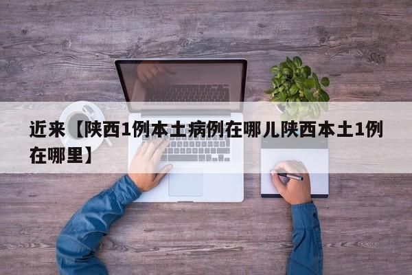 近来【陕西1例本土病例在哪儿陕西本土1例在哪里】